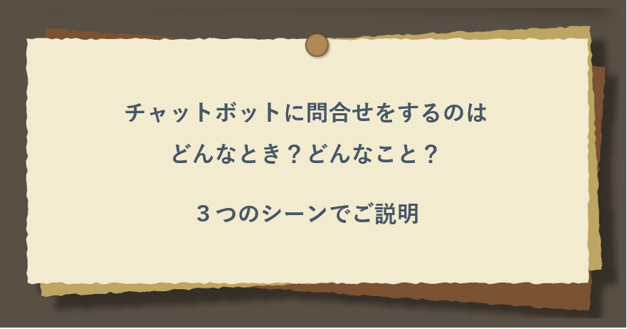 チャットボットに問合せをするのはどんなとき？どんなこと？３つのシーンでご説明