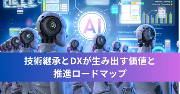 【事例付】技術継承とDXが生み出す価値と推進ロードマップ