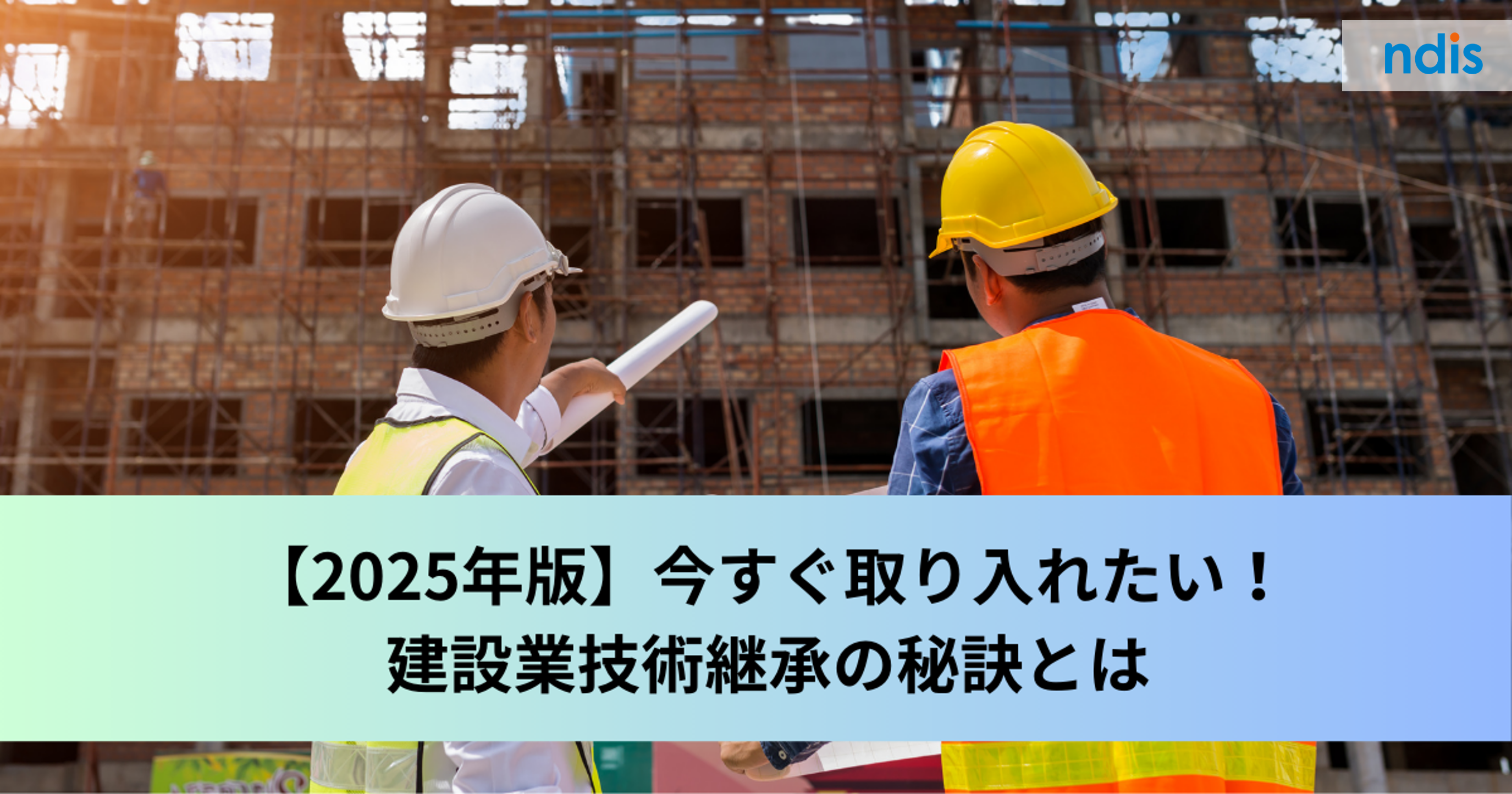 【2025年版】今すぐ取り入れたい！建設業技術継承の秘訣とは